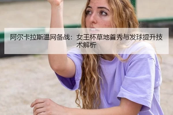 阿尔卡拉斯温网备战：女王杯草地首秀与发球提升技术解析