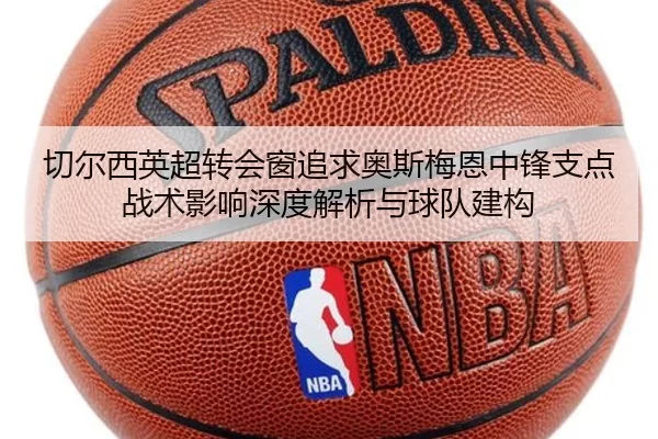 切尔西英超转会窗追求奥斯梅恩中锋支点战术影响深度解析与球队建构