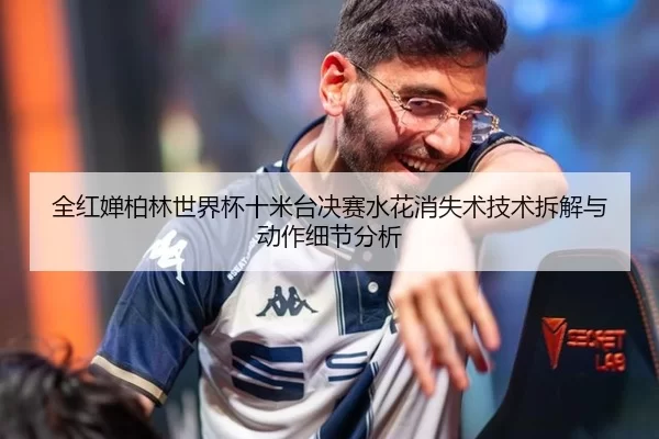 全红婵柏林世界杯十米台决赛水花消失术技术拆解与动作细节分析
