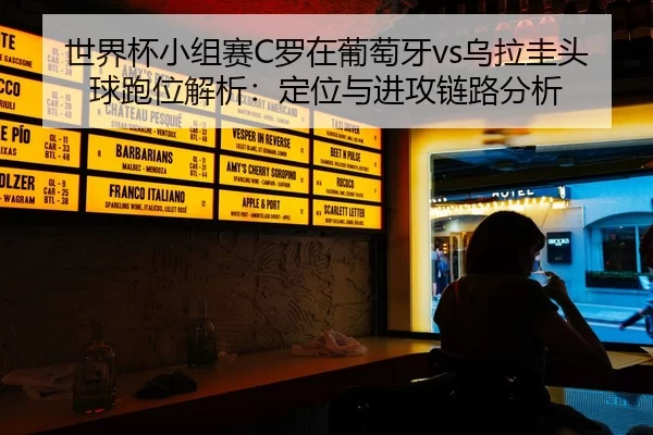 世界杯小组赛C罗在葡萄牙vs乌拉圭头球跑位解析：定位与进攻链路分析