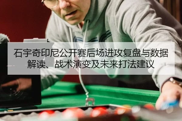 石宇奇印尼公开赛后场进攻复盘与数据解读、战术演变及未来打法建议